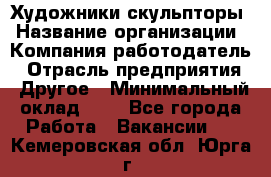 Художники-скульпторы › Название организации ­ Компания-работодатель › Отрасль предприятия ­ Другое › Минимальный оклад ­ 1 - Все города Работа » Вакансии   . Кемеровская обл.,Юрга г.